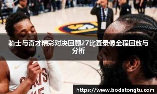 骑士与奇才精彩对决回顾27比赛录像全程回放与分析