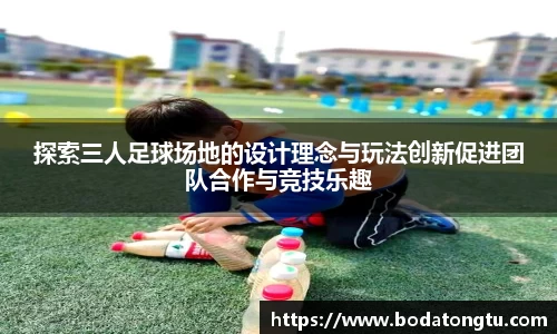 探索三人足球场地的设计理念与玩法创新促进团队合作与竞技乐趣